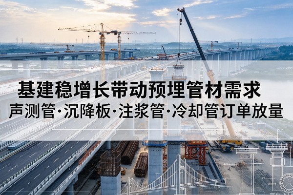 柳南基建稳增长带动预埋监测管材需求,声测管、沉降板、注浆管订单持续放量